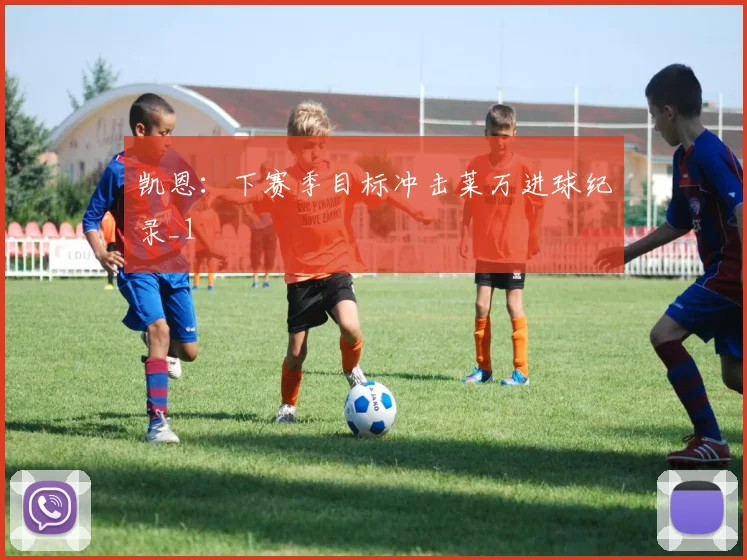 凯恩：下赛季目标冲击莱万进球纪录_1