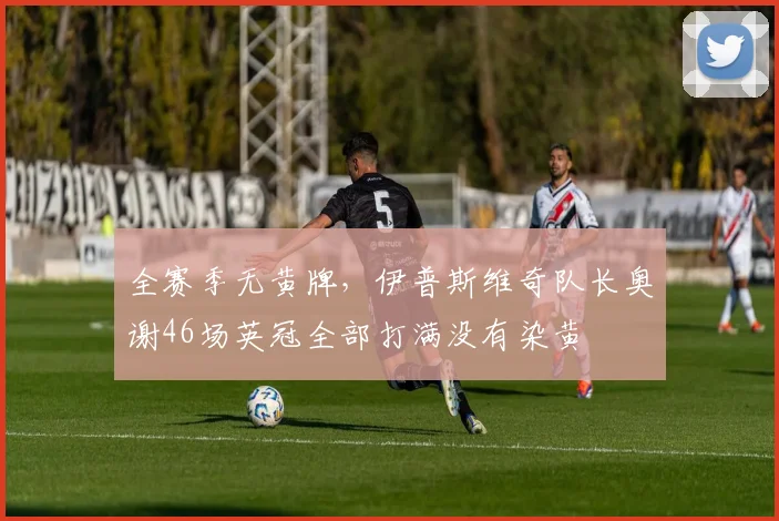 全赛季无黄牌，伊普斯维奇队长奥谢46场英冠全部打满没有染黄