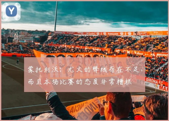 蒙托利沃：尤文的锋线存在不足，而且本场比赛的态度非常糟糕