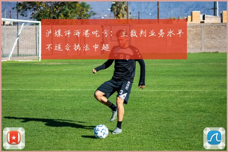 沪媒评海港吃亏：主裁判业务水平不适合执法中超